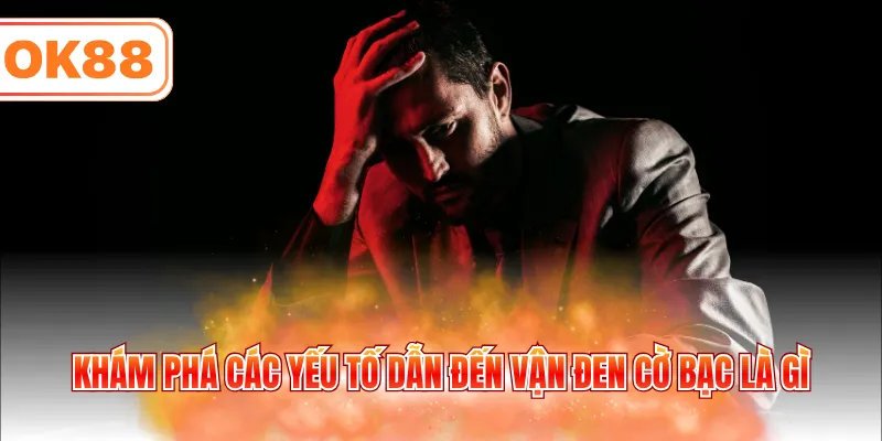 Khám phá các yếu tố dẫn đến vận đen cờ bạc là gì