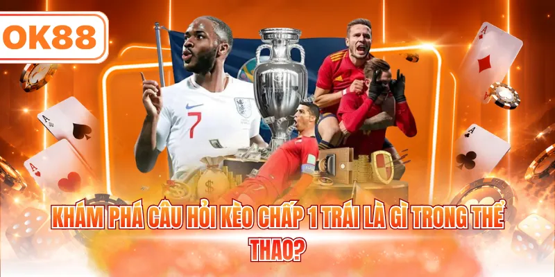 Khám phá câu hỏi kèo chấp 1 trái là gì trong thể thao?